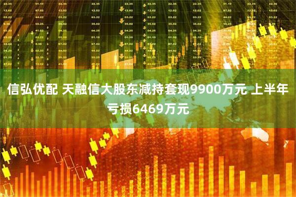 信弘优配 天融信大股东减持套现9900万元 上半年亏损6469万元
