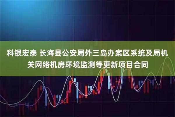 科银宏泰 长海县公安局外三岛办案区系统及局机关网络机房环境监测等更新项目合同