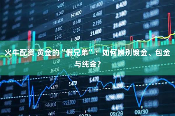火牛配资 黄金的“假兄弟”：如何辨别镀金、包金与纯金？