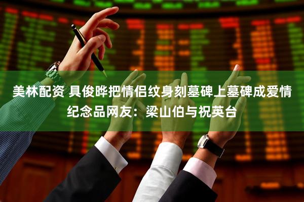 美林配资 具俊晔把情侣纹身刻墓碑上墓碑成爱情纪念品网友：梁山伯与祝英台