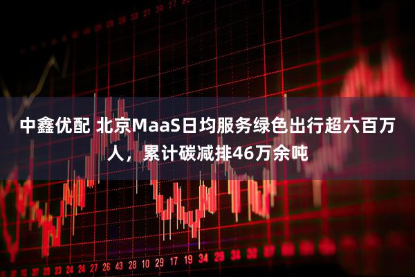 中鑫优配 北京MaaS日均服务绿色出行超六百万人，累计碳减排46万余吨