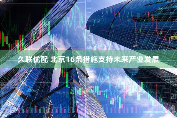 久联优配 北京16条措施支持未来产业发展