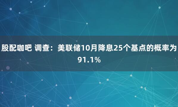 股配咖吧 调查：美联储10月降息25个基点的概率为91.1%