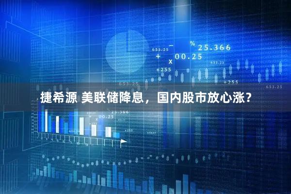捷希源 美联储降息，国内股市放心涨？