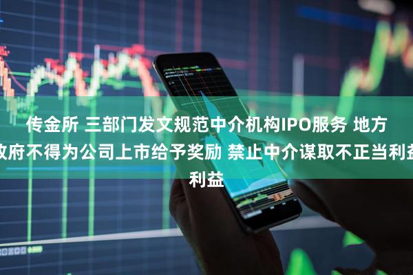 传金所 三部门发文规范中介机构IPO服务 地方政府不得为公司上市给予奖励 禁止中介谋取不正当利益