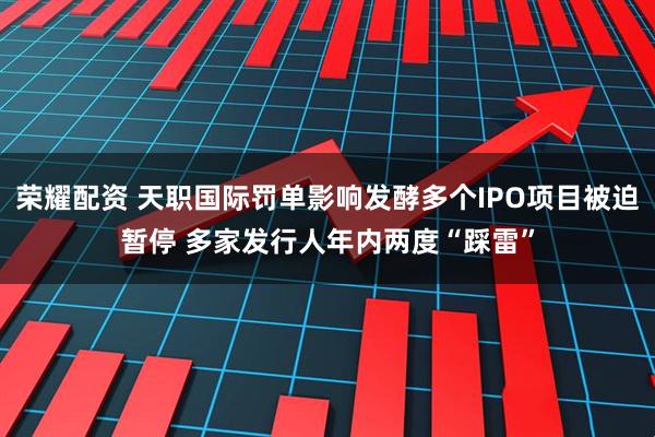 荣耀配资 天职国际罚单影响发酵多个IPO项目被迫暂停 多家发行人年内两度“踩雷”