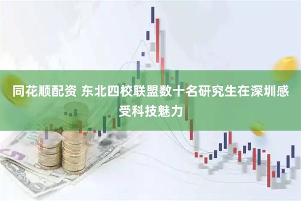 同花顺配资 东北四校联盟数十名研究生在深圳感受科技魅力