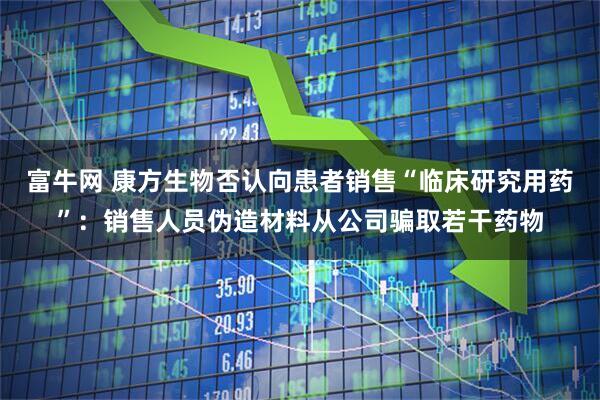 富牛网 康方生物否认向患者销售“临床研究用药”：销售人员伪造材料从公司骗取若干药物