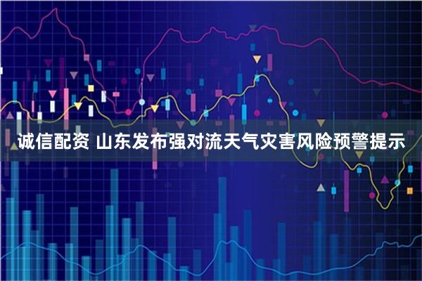诚信配资 山东发布强对流天气灾害风险预警提示