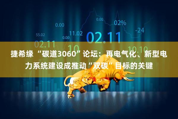 捷希缘 “碳道3060”论坛：再电气化、新型电力系统建设成推动“双碳”目标的关键