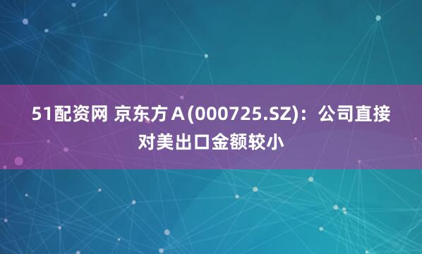 51配资网 京东方Ａ(000725.SZ)：公司直接对美出口金额较小