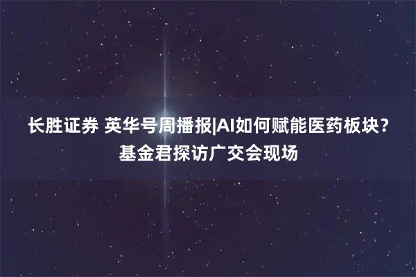 长胜证券 英华号周播报|AI如何赋能医药板块？基金君探访广交会现场