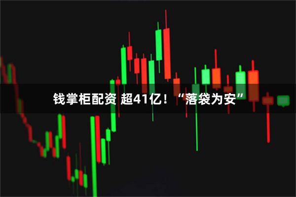 钱掌柜配资 超41亿！“落袋为安”