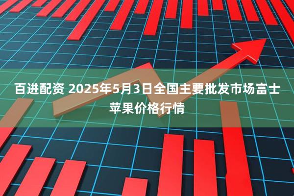 百进配资 2025年5月3日全国主要批发市场富士苹果价格行情