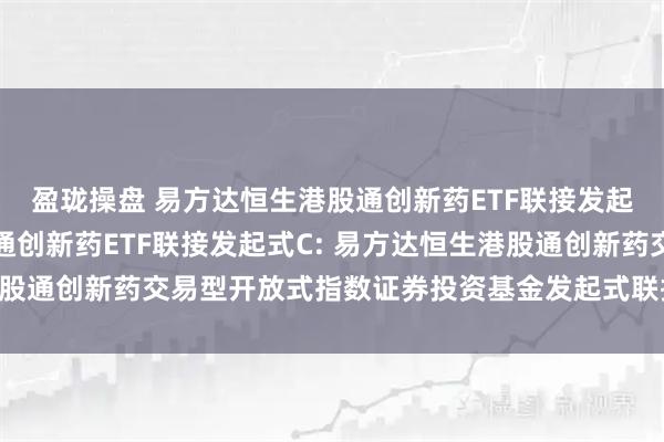 盈珑操盘 易方达恒生港股通创新药ETF联接发起式A,易方达恒生港股通创新药ETF联接发起式C: 易方达恒生港股通创新药交易型开放式指数证券投资基金发起式联接基金基金合同