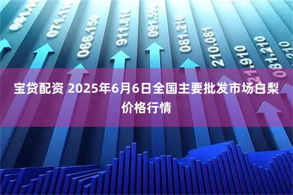 宝贷配资 2025年6月6日全国主要批发市场白梨价格行情