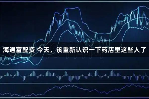 海通富配资 今天，该重新认识一下药店里这些人了