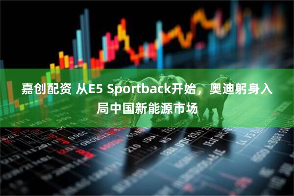 嘉创配资 从E5 Sportback开始，奥迪躬身入局中国新能源市场