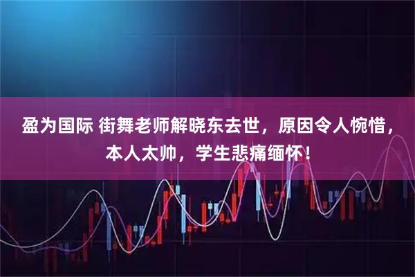 盈为国际 街舞老师解晓东去世，原因令人惋惜，本人太帅，学生悲痛缅怀！
