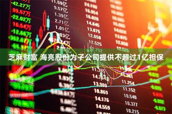 芝麻财富 海亮股份为子公司提供不超过1亿担保