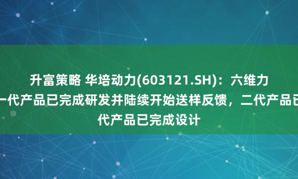 升富策略 华培动力(603121.SH)：六维力矩传感器一代产品已完成研发并陆续开始送样反馈，二代产品已完成设计