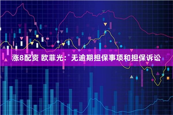 涨8配资 欧菲光：无逾期担保事项和担保诉讼