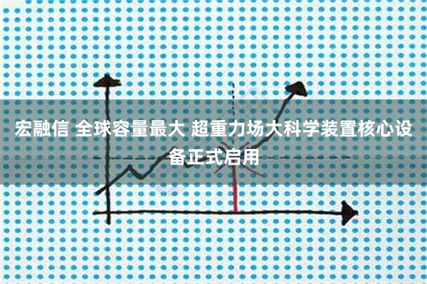 宏融信 全球容量最大 超重力场大科学装置核心设备正式启用