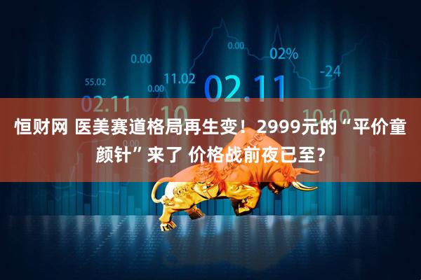 恒财网 医美赛道格局再生变！2999元的“平价童颜针”来了 价格战前夜已至？