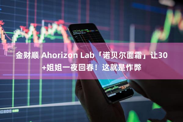 金财顺 Ahorizon Lab「诺贝尔面霜」让30+姐姐一夜回春！这就是作弊