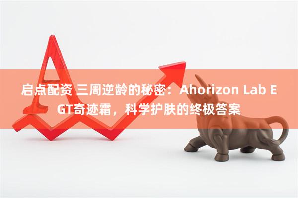启点配资 三周逆龄的秘密：Ahorizon Lab EGT奇迹霜，科学护肤的终极答案