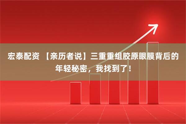 宏泰配资 【亲历者说】三重重组胶原眼膜背后的年轻秘密，我找到了！