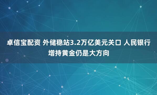 卓信宝配资 外储稳站3.2万亿美元关口 人民银行增持黄金仍是大方向