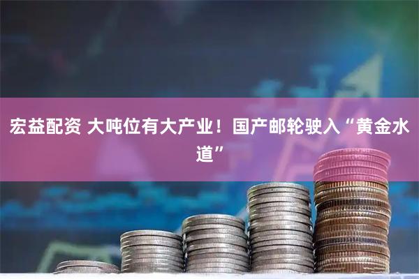 宏益配资 大吨位有大产业！国产邮轮驶入“黄金水道”