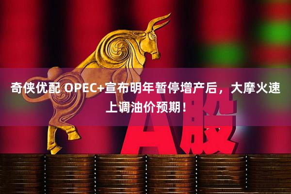 奇侠优配 OPEC+宣布明年暂停增产后，大摩火速上调油价预期！