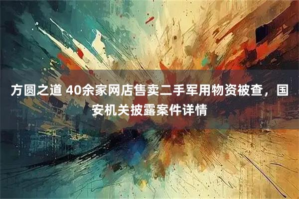方圆之道 40余家网店售卖二手军用物资被查，国安机关披露案件详情