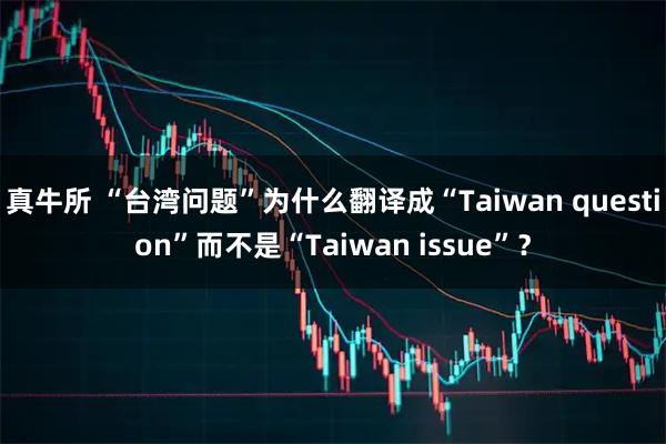 真牛所 “台湾问题”为什么翻译成“Taiwan question”而不是“Taiwan issue”?