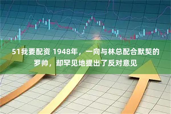 51我要配资 1948年，一向与林总配合默契的罗帅，却罕见地提出了反对意见