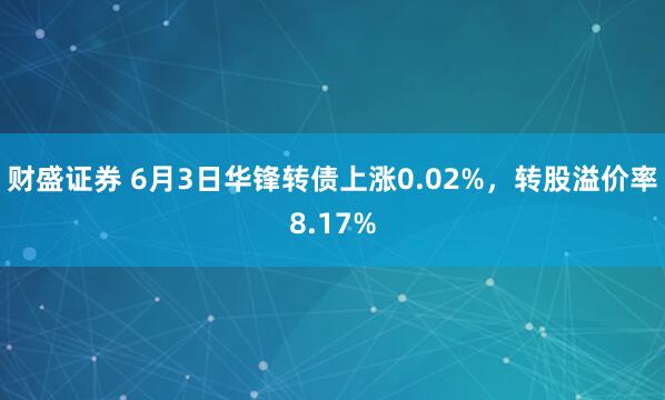 财盛证券 6月3日华锋转债上涨0.02%，转股溢价率8.17%