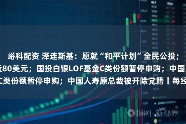 峪科配资 泽连斯基：愿就“和平计划”全民公投；暴涨超10%，白银逼近80美元；国投白银LOF基金C类份额暂停申购；中国人寿原总裁被开除党籍丨每经早参