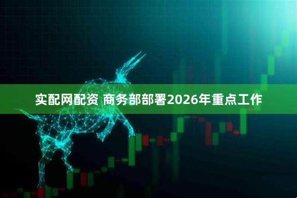 实配网配资 商务部部署2026年重点工作