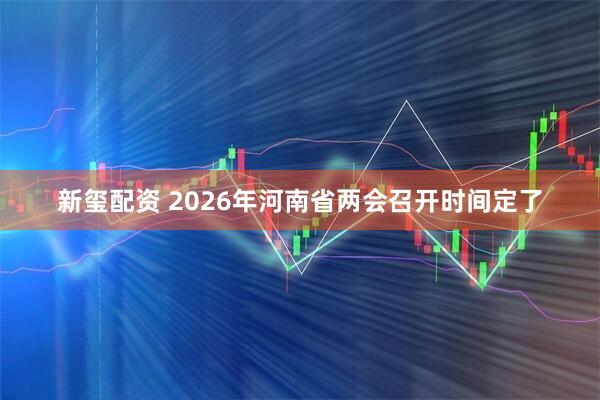 新玺配资 2026年河南省两会召开时间定了