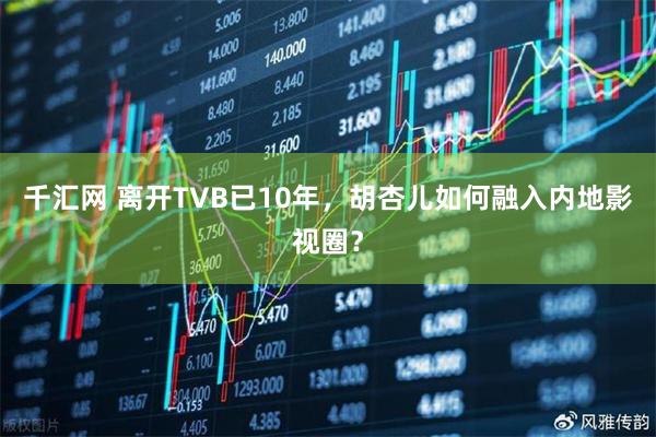 千汇网 离开TVB已10年，胡杏儿如何融入内地影视圈？