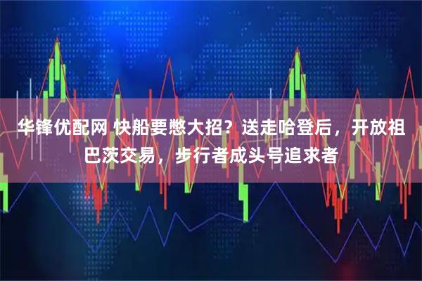 华锋优配网 快船要憋大招？送走哈登后，开放祖巴茨交易，步行者成头号追求者