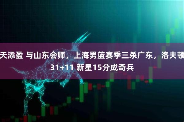 天添盈 与山东会师，上海男篮赛季三杀广东，洛夫顿31+11 新星15分成奇兵