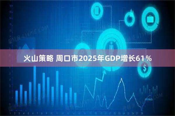 火山策略 周口市2025年GDP增长61％
