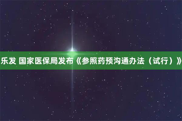 乐发 国家医保局发布《参照药预沟通办法（试行）》