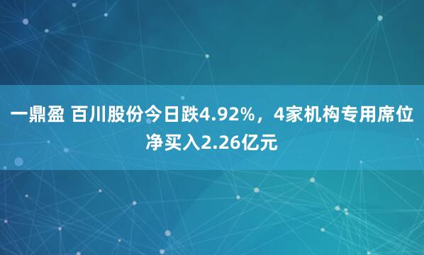一鼎盈 百川股份今日跌4.92%，4家机构专用席位净买入2.26亿元