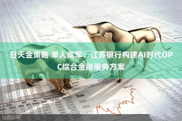 日天金策略 单人成军:江苏银行构建AI时代OPC综合金融服务方案