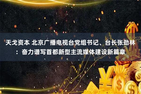 天戈资本 北京广播电视台党组书记、台长张劲林：奋力谱写首都新型主流媒体建设新篇章