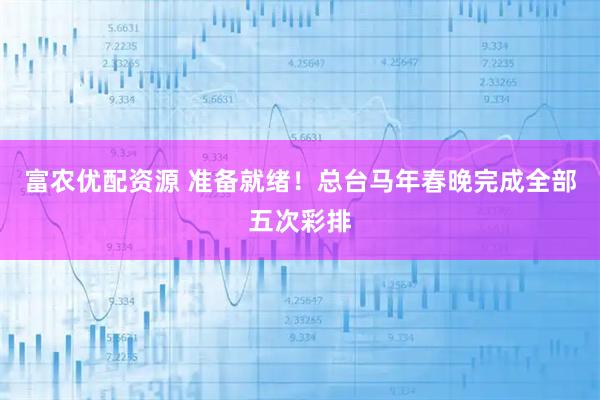 富农优配资源 准备就绪！总台马年春晚完成全部五次彩排